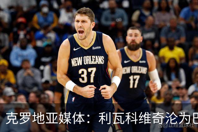 克罗地亚媒体：利瓦科维奇沦为巴萨第三门将，国家队成最大输家